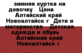 зимняя куртка на девочку › Цена ­ 500 - Алтайский край, Новоалтайск г. Дети и материнство » Детская одежда и обувь   . Алтайский край,Новоалтайск г.